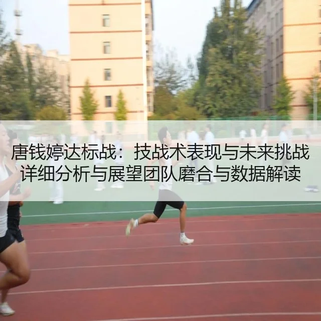 唐钱婷达标战：技战术表现与未来挑战详细分析与展望团队磨合与数据解读 - fifa club world cup